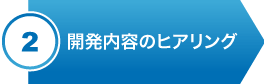 ②開発内容のヒアリング